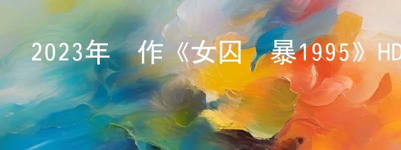 陳利強發布2023年動作《女囚風暴1995》HD國語中字迅雷下載_深夜電影